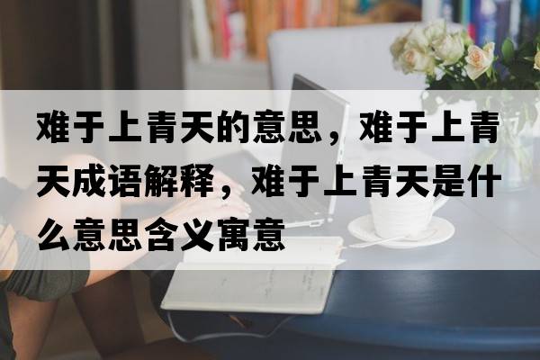 難于上青天的意思，難于上青天成語(yǔ)解釋?zhuān)y于上青天是什么意思含義寓意