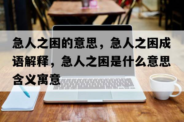 急人之困的意思，急人之困成語(yǔ)解釋?zhuān)比酥鞘裁匆馑己x寓意