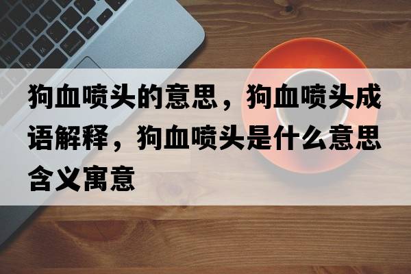 狗血噴頭的意思，狗血噴頭成語(yǔ)解釋?zhuān)费獓婎^是什么意思含義寓意