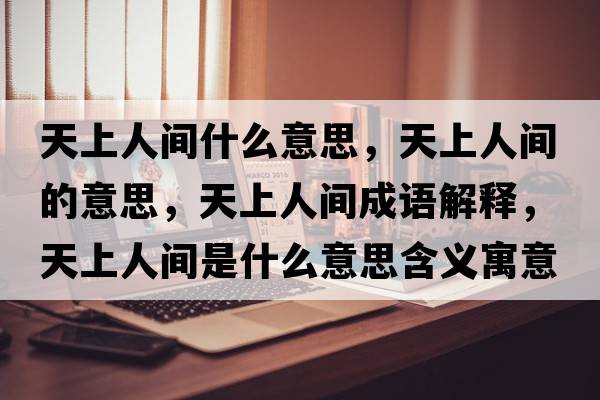 天上人間什么意思，天上人間的意思，天上人間成語(yǔ)解釋?zhuān)焐先碎g是什么意思含義寓意