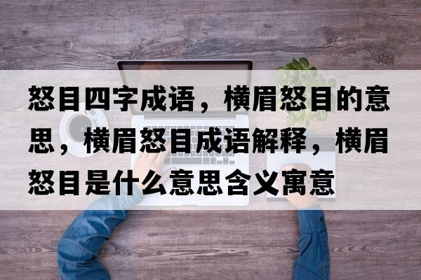怒目四字成語(yǔ)，橫眉怒目的意思，橫眉怒目成語(yǔ)解釋?zhuān)瑱M眉怒目是什么意思含義寓意