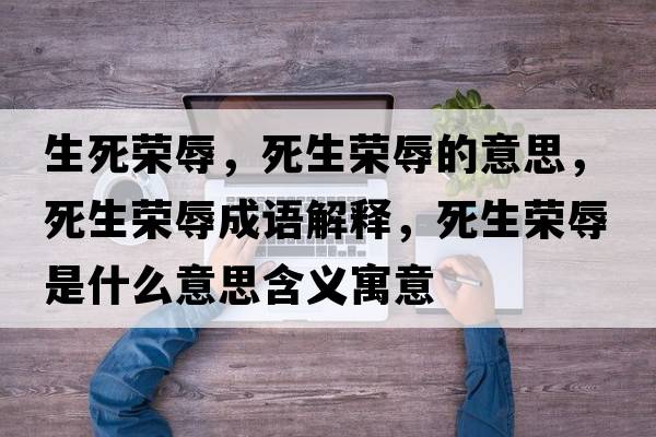 生死榮辱，死生榮辱的意思，死生榮辱成語(yǔ)解釋?zhuān)郎鷺s辱是什么意思含義寓意