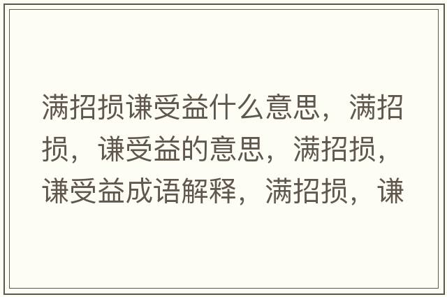 滿(mǎn)招損謙受益什么意思，滿(mǎn)招損，謙受益的意思，滿(mǎn)招損，謙受益成語(yǔ)解釋?zhuān)瑵M(mǎn)招損，謙受益是什么意思含義寓意