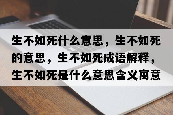 生不如死什么意思，生不如死的意思，生不如死成語(yǔ)解釋?zhuān)蝗缢朗鞘裁匆馑己x寓意