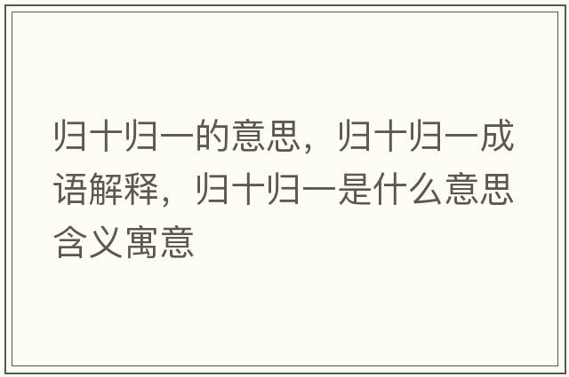 歸十歸一的意思，歸十歸一成語(yǔ)解釋?zhuān)瑲w十歸一是什么意思含義寓意