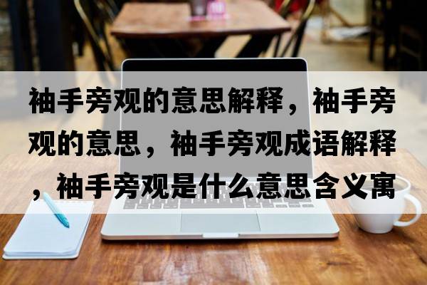 袖手旁觀(guān)的意思解釋?zhuān)涫峙杂^(guān)的意思，袖手旁觀(guān)成語(yǔ)解釋?zhuān)涫峙杂^(guān)是什么意思含義寓意