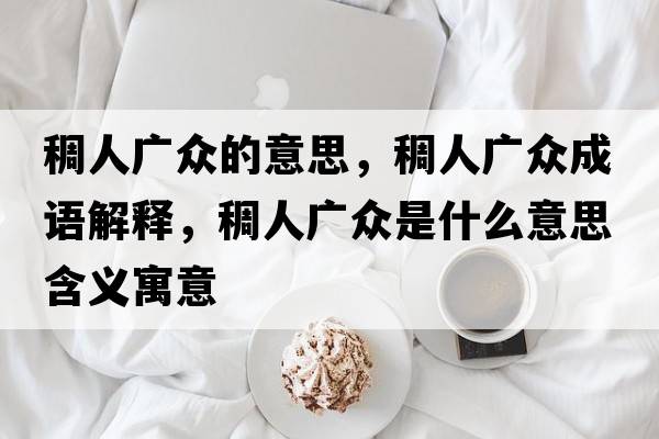 稠人廣眾的意思，稠人廣眾成語(yǔ)解釋?zhuān)砣藦V眾是什么意思含義寓意