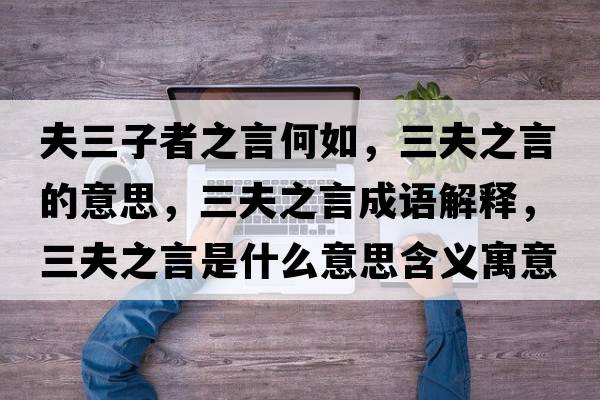夫三子者之言何如，三夫之言的意思，三夫之言成語(yǔ)解釋?zhuān)蛑允鞘裁匆馑己x寓意
