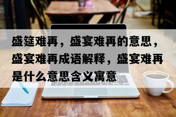 盛筵難再，盛宴難再的意思，盛宴難再成語(yǔ)解釋?zhuān)⒀珉y再是什么意思含義寓意