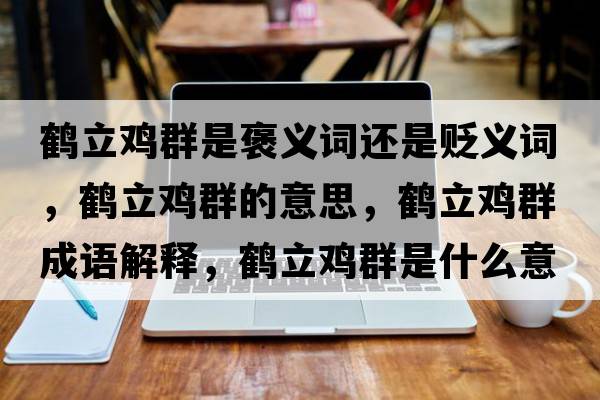 鶴立雞群是褒義詞還是貶義詞，鶴立雞群的意思，鶴立雞群成語(yǔ)解釋?zhuān)Q立雞群是什么意思含義寓意