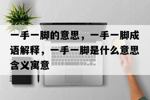 一手一腳的意思，一手一腳成語(yǔ)解釋?zhuān)皇忠荒_是什么意思含義寓意