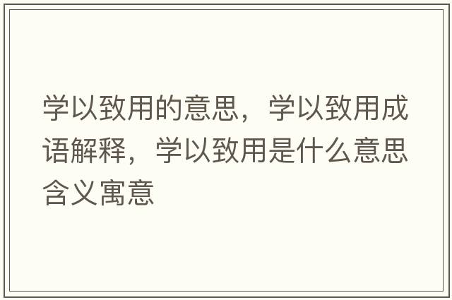 學(xué)以致用的意思，學(xué)以致用成語(yǔ)解釋?zhuān)瑢W(xué)以致用是什么意思含義寓意