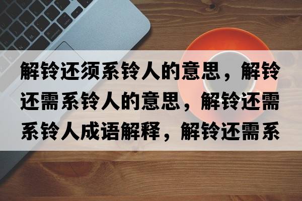 解鈴還須系鈴人的意思，解鈴還需系鈴人的意思，解鈴還需系鈴人成語(yǔ)解釋?zhuān)忖忂€需系鈴人是什么意思含義寓意