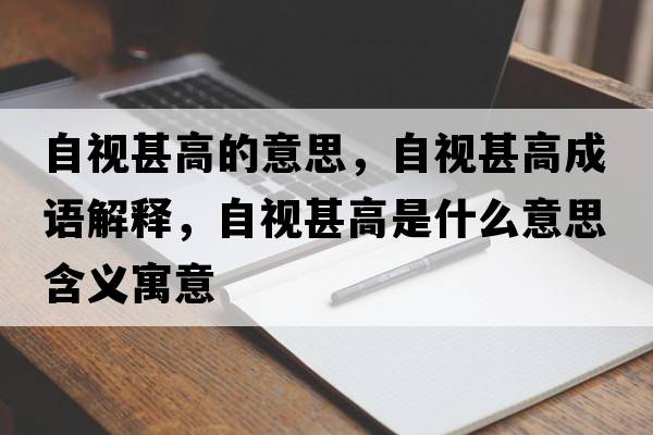 自視甚高的意思，自視甚高成語(yǔ)解釋?zhuān)砸暽醺呤鞘裁匆馑己x寓意