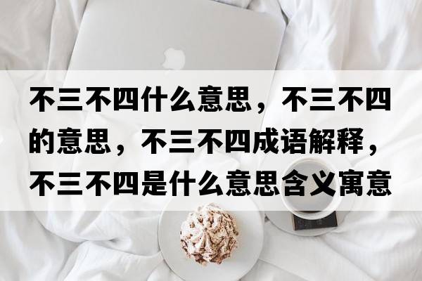 不三不四什么意思，不三不四的意思，不三不四成語(yǔ)解釋?zhuān)蝗凰氖鞘裁匆馑己x寓意