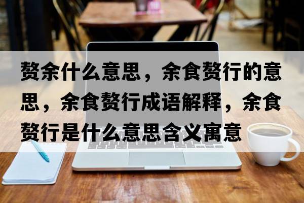 贅余什么意思，余食贅行的意思，余食贅行成語(yǔ)解釋?zhuān)嗍迟樞惺鞘裁匆馑己x寓意