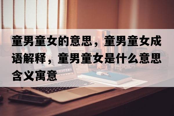 童男童女的意思，童男童女成語(yǔ)解釋?zhuān)型鞘裁匆馑己x寓意