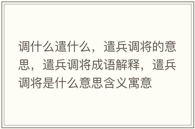 調什么遣什么，遣兵調將的意思，遣兵調將成語(yǔ)解釋?zhuān)脖{將是什么意思含義寓意