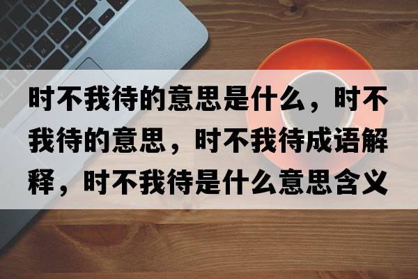 時(shí)不我待的意思是什么，時(shí)不我待的意思，時(shí)不我待成語(yǔ)解釋?zhuān)瑫r(shí)不我待是什么意思含義寓意