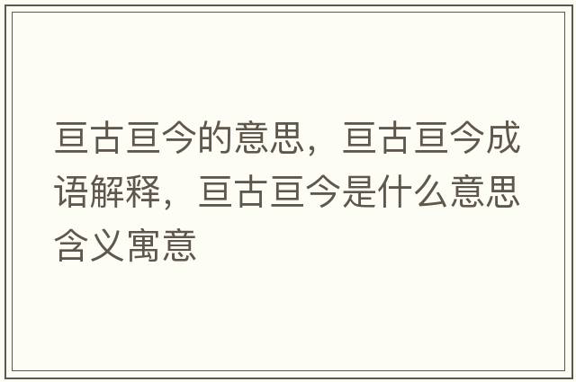 亙古亙今的意思，亙古亙今成語(yǔ)解釋?zhuān)瑏児艁兘袷鞘裁匆馑己x寓意