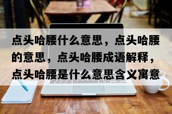 點(diǎn)頭哈腰什么意思，點(diǎn)頭哈腰的意思，點(diǎn)頭哈腰成語(yǔ)解釋?zhuān)c(diǎn)頭哈腰是什么意思含義寓意