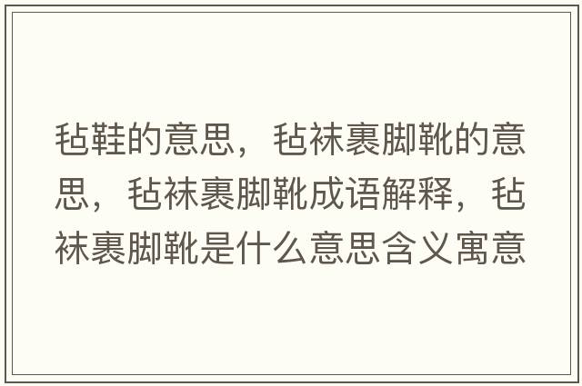 氈鞋的意思，氈襪裹腳靴的意思，氈襪裹腳靴成語(yǔ)解釋?zhuān)瑲忠m裹腳靴是什么意思含義寓意