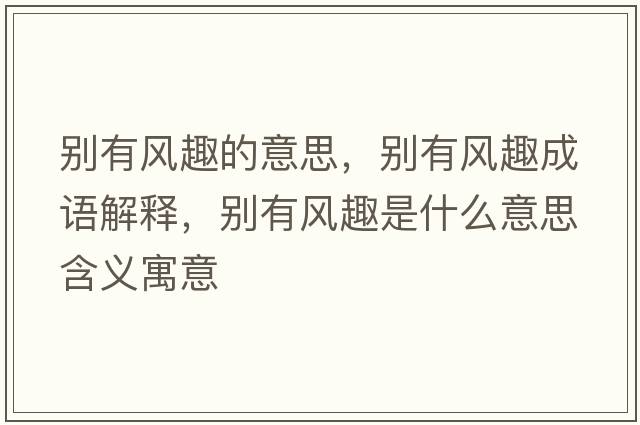 別有風(fēng)趣的意思，別有風(fēng)趣成語(yǔ)解釋?zhuān)瑒e有風(fēng)趣是什么意思含義寓意