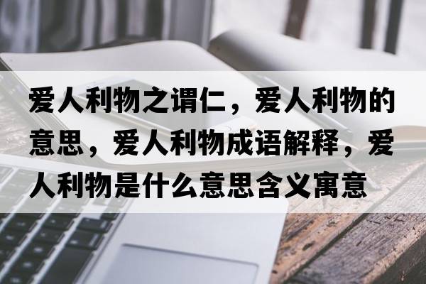 愛(ài)人利物之謂仁，愛(ài)人利物的意思，愛(ài)人利物成語(yǔ)解釋?zhuān)瑦?ài)人利物是什么意思含義寓意