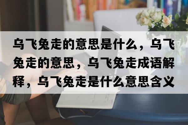 烏飛兔走的意思是什么，烏飛兔走的意思，烏飛兔走成語(yǔ)解釋?zhuān)瑸躏w兔走是什么意思含義寓意
