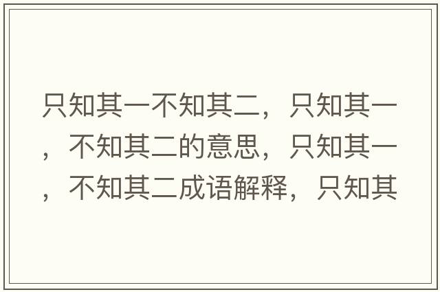 只知其一不知其二，只知其一，不知其二的意思，只知其一，不知其二成語(yǔ)解釋?zhuān)恢湟?，不知其二是什么意思含義寓意