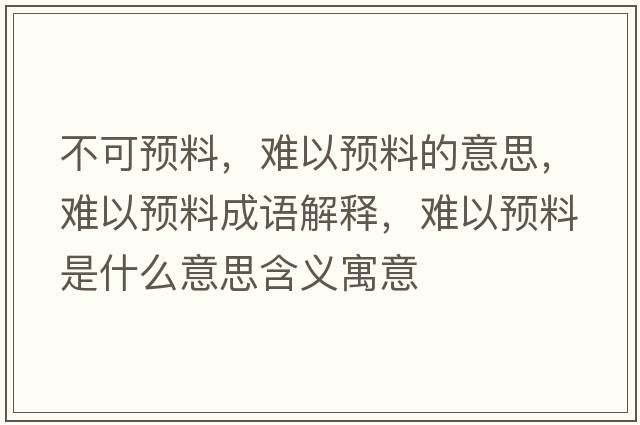 不可預料，難以預料的意思，難以預料成語(yǔ)解釋?zhuān)y以預料是什么意思含義寓意
