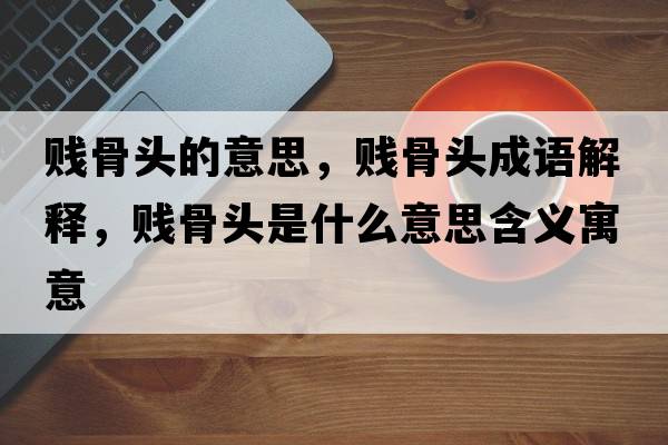 賤骨頭的意思，賤骨頭成語(yǔ)解釋?zhuān)v骨頭是什么意思含義寓意