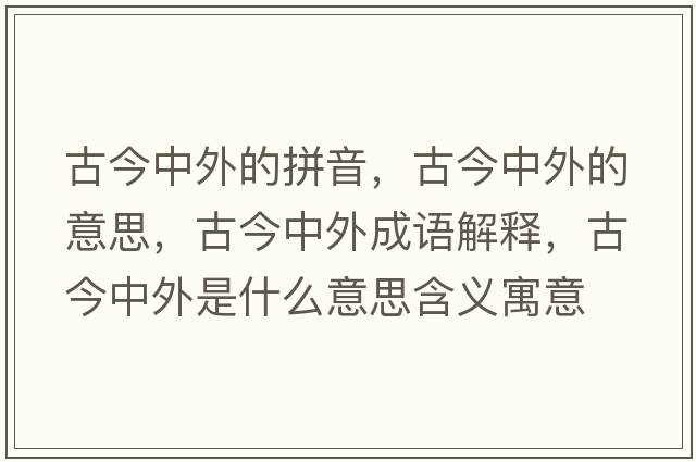 古今中外的拼音，古今中外的意思，古今中外成語(yǔ)解釋?zhuān)沤裰型馐鞘裁匆馑己x寓意