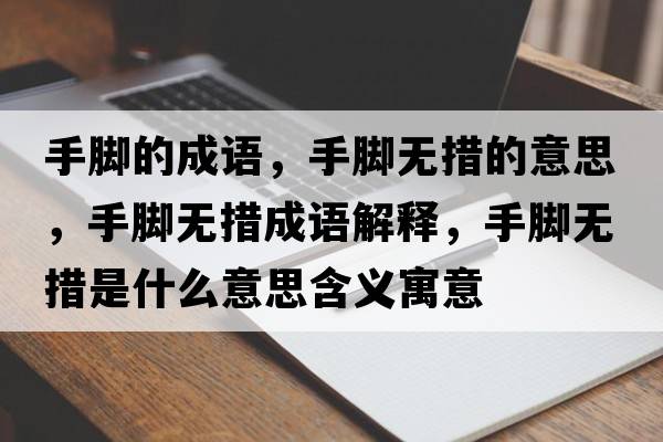 手腳的成語(yǔ)，手腳無(wú)措的意思，手腳無(wú)措成語(yǔ)解釋?zhuān)帜_無(wú)措是什么意思含義寓意