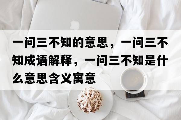 一問(wèn)三不知的意思，一問(wèn)三不知成語(yǔ)解釋?zhuān)粏?wèn)三不知是什么意思含義寓意