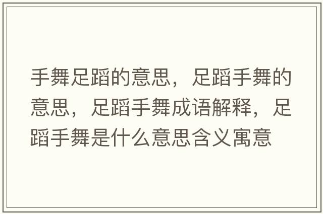手舞足蹈的意思，足蹈手舞的意思，足蹈手舞成語(yǔ)解釋?zhuān)愕甘治枋鞘裁匆馑己x寓意