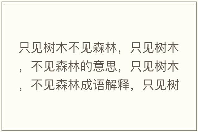 只見(jiàn)樹(shù)木不見(jiàn)森林，只見(jiàn)樹(shù)木，不見(jiàn)森林的意思，只見(jiàn)樹(shù)木，不見(jiàn)森林成語(yǔ)解釋?zhuān)灰?jiàn)樹(shù)木，不見(jiàn)森林是什么意思含義寓意