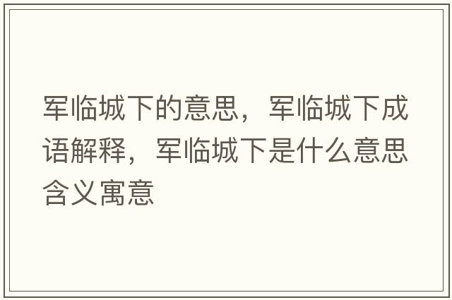 軍臨城下的意思，軍臨城下成語(yǔ)解釋?zhuān)娕R城下是什么意思含義寓意