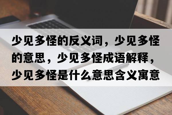 少見(jiàn)多怪的反義詞，少見(jiàn)多怪的意思，少見(jiàn)多怪成語(yǔ)解釋?zhuān)僖?jiàn)多怪是什么意思含義寓意