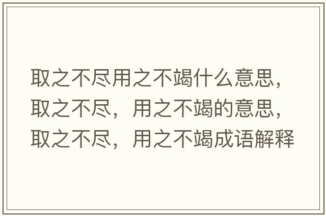 取之不盡用之不竭什么意思，取之不盡，用之不竭的意思，取之不盡，用之不竭成語(yǔ)解釋?zhuān)≈槐M，用之不竭是什么意思含義寓意