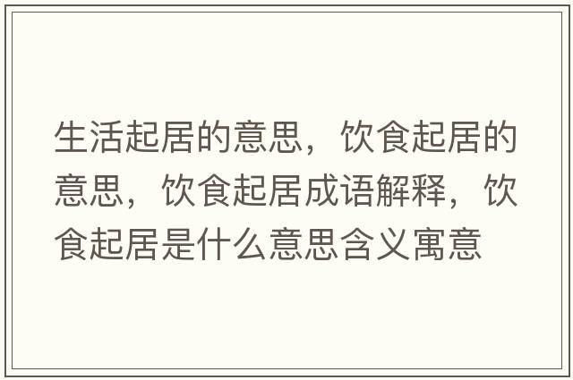生活起居的意思，飲食起居的意思，飲食起居成語(yǔ)解釋?zhuān)嬍称鹁邮鞘裁匆馑己x寓意