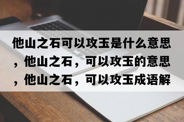 他山之石可以攻玉是什么意思，他山之石，可以攻玉的意思，他山之石，可以攻玉成語(yǔ)解釋?zhuān)街?，可以攻玉是什么意思含義寓意