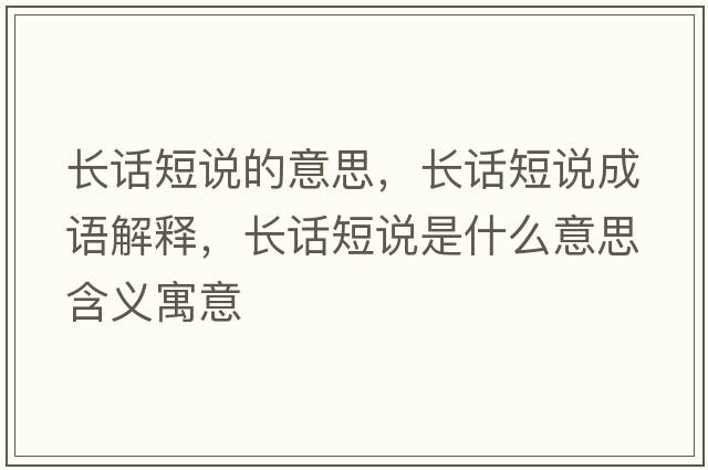 長(cháng)話(huà)短說(shuō)的意思，長(cháng)話(huà)短說(shuō)成語(yǔ)解釋?zhuān)L(cháng)話(huà)短說(shuō)是什么意思含義寓意