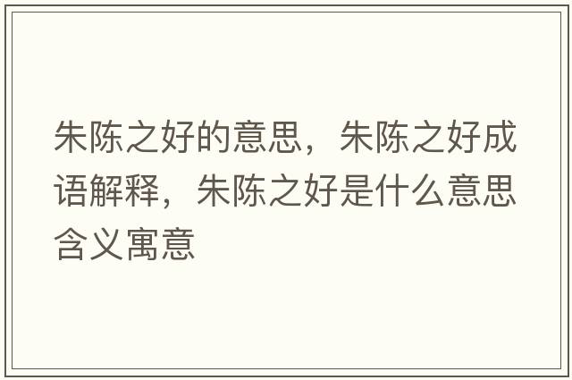 朱陳之好的意思，朱陳之好成語(yǔ)解釋?zhuān)礻愔檬鞘裁匆馑己x寓意