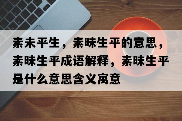 素未平生，素昧生平的意思，素昧生平成語(yǔ)解釋?zhuān)孛辽绞鞘裁匆馑己x寓意