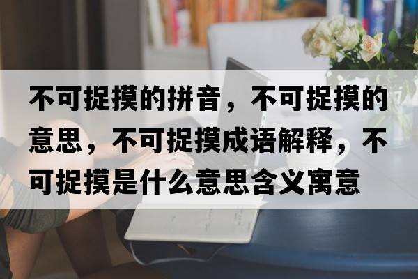 不可捉摸的拼音，不可捉摸的意思，不可捉摸成語(yǔ)解釋?zhuān)豢勺矫鞘裁匆馑己x寓意