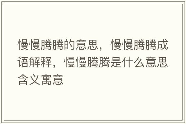 慢慢騰騰的意思，慢慢騰騰成語(yǔ)解釋?zhuān)v騰是什么意思含義寓意