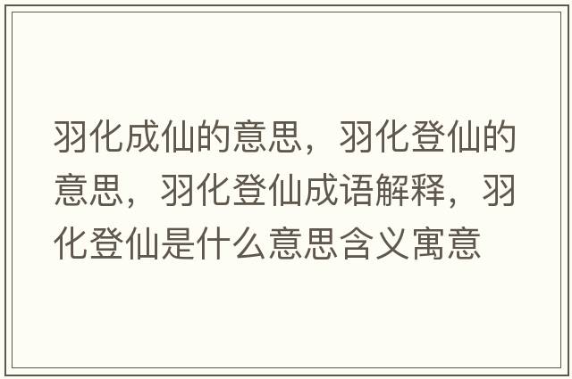 羽化成仙的意思，羽化登仙的意思，羽化登仙成語(yǔ)解釋?zhuān)鸹窍墒鞘裁匆馑己x寓意