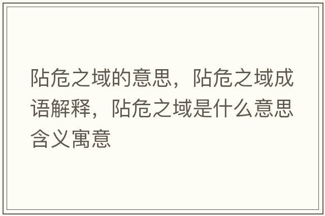 阽危之域的意思，阽危之域成語(yǔ)解釋?zhuān)缥Ｖ蚴鞘裁匆馑己x寓意