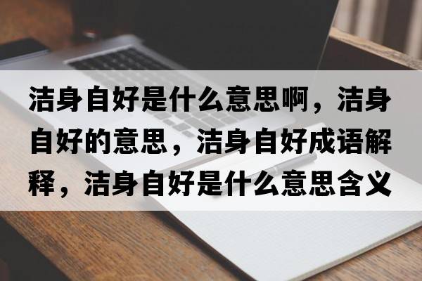 潔身自好是什么意思啊，潔身自好的意思，潔身自好成語(yǔ)解釋?zhuān)瑵嵣碜院檬鞘裁匆馑己x寓意